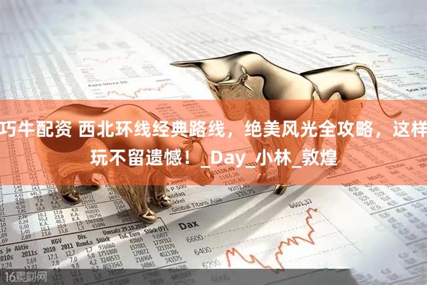 巧牛配资 西北环线经典路线,绝美风光全攻略,这样玩不留遗憾!_Day_小林_敦煌