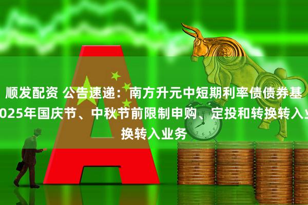 顺发配资 公告速递：南方升元中短期利率债债券基金2025年国庆节、中秋节前限制申购、定投和转换转入业务