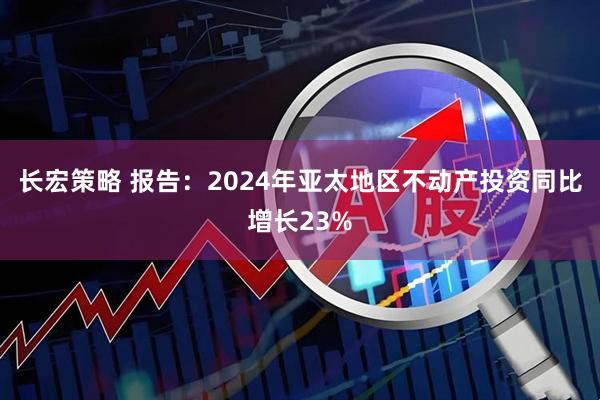 长宏策略 报告：2024年亚太地区不动产投资同比增长23%