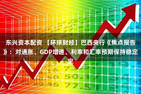 东兴资本配资 【环球财经】巴西央行《焦点报告》：对通胀、GDP增速、利率和汇率预期保持稳定