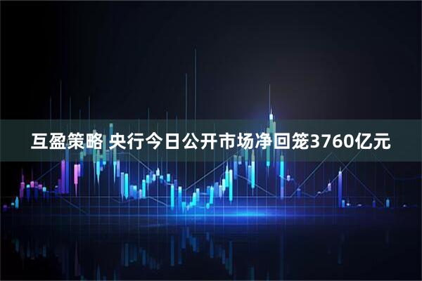 互盈策略 央行今日公开市场净回笼3760亿元