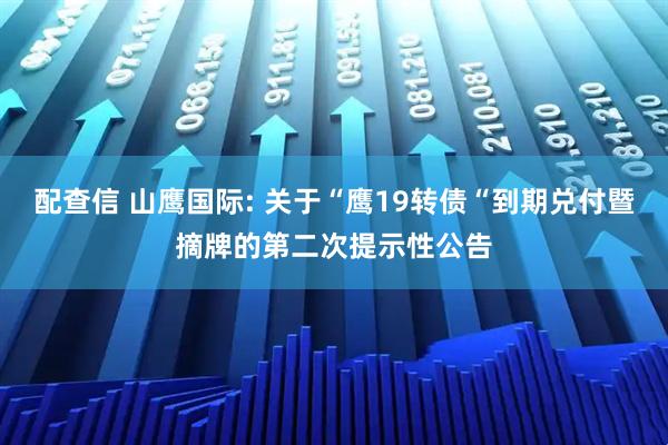 配查信 山鹰国际: 关于“鹰19转债“到期兑付暨摘牌的第二次提示性公告