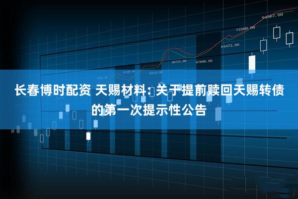 长春博时配资 天赐材料: 关于提前赎回天赐转债的第一次提示性公告