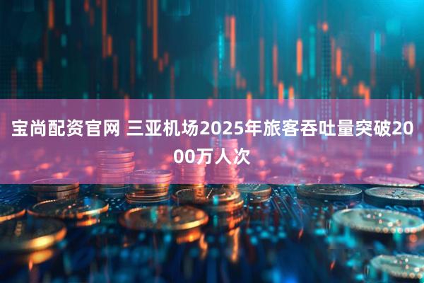 宝尚配资官网 三亚机场2025年旅客吞吐量突破2000万人次