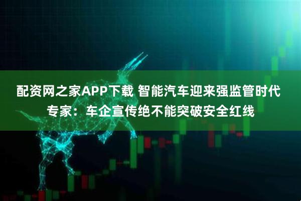 配资网之家APP下载 智能汽车迎来强监管时代 专家：车企宣传绝不能突破安全红线