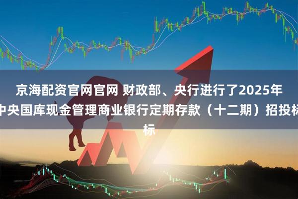 京海配资官网官网 财政部、央行进行了2025年中央国库现金管理商业银行定期存款（十二期）招投标