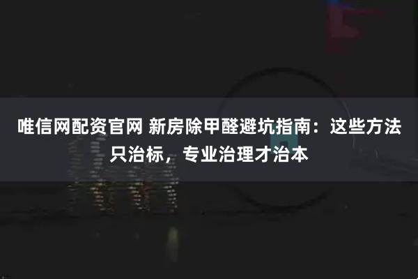 唯信网配资官网 新房除甲醛避坑指南：这些方法只治标，专业治理才治本