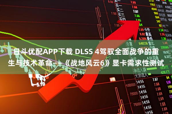 日斗优配APP下载 DLSS 4驾驭全面战争的重生与技术革命——《战地风云6》显卡需求性测试