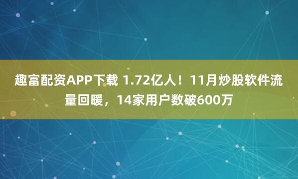 趣富配资APP下载 1.72亿人！11月炒股软件流量回暖，14家用户数破600万