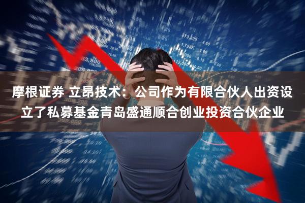 摩根证券 立昂技术：公司作为有限合伙人出资设立了私募基金青岛盛通顺合创业投资合伙企业