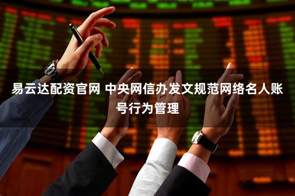 易云达配资官网 中央网信办发文规范网络名人账号行为管理