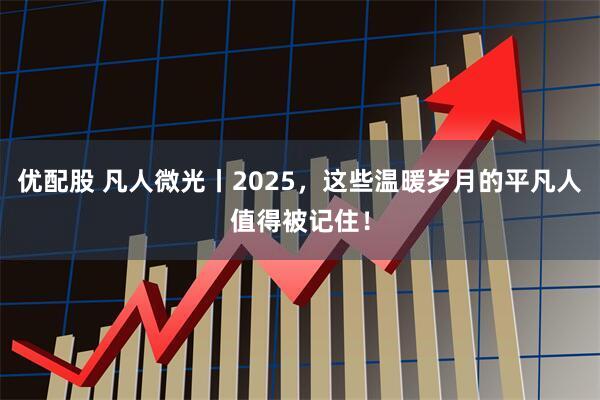 优配股 凡人微光丨2025，这些温暖岁月的平凡人值得被记住！