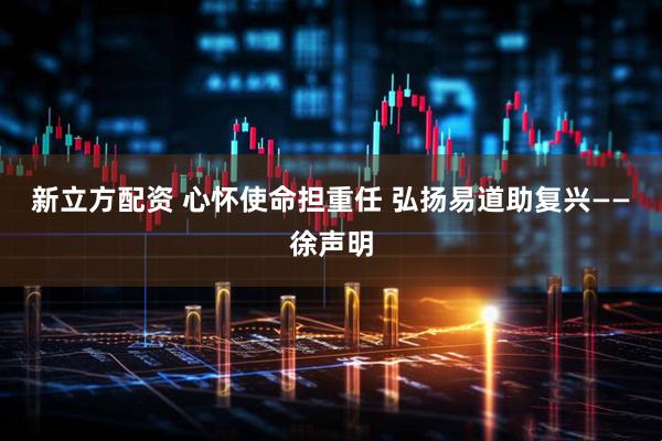 新立方配资 心怀使命担重任 弘扬易道助复兴——徐声明
