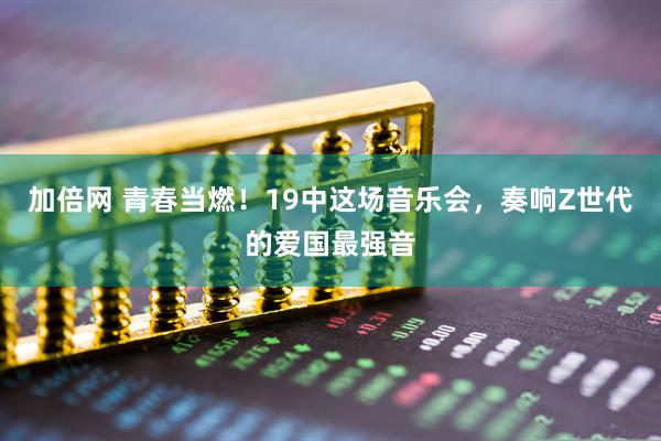 加倍网 青春当燃！19中这场音乐会，奏响Z世代的爱国最强音