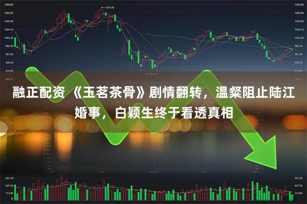 融正配资 《玉茗茶骨》剧情翻转，温粲阻止陆江婚事，白颖生终于看透真相