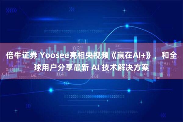 倍牛证券 Yoosee亮相央视频《赢在AI+》，和全球用户分享最新 AI 技术解决方案