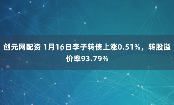 创元网配资 1月16日李子转债上涨0.51%，转股溢价率93.79%