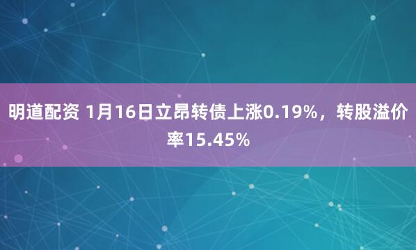 明道配资 1月16日立昂转债上涨0.19%，转股溢价率15.45%