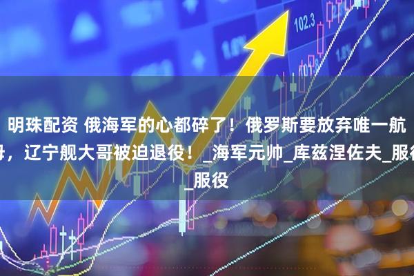 明珠配资 俄海军的心都碎了！俄罗斯要放弃唯一航母，辽宁舰大哥被迫退役！_海军元帅_库兹涅佐夫_服役