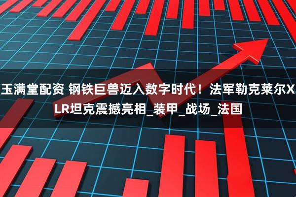 玉满堂配资 钢铁巨兽迈入数字时代！法军勒克莱尔XLR坦克震撼亮相_装甲_战场_法国
