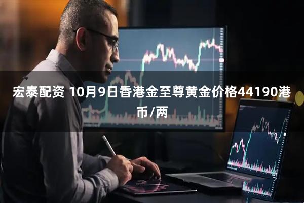 宏泰配资 10月9日香港金至尊黄金价格44190港币/两