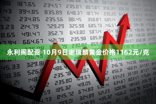 永利阁配资 10月9日谢瑞麟黄金价格1162元/克