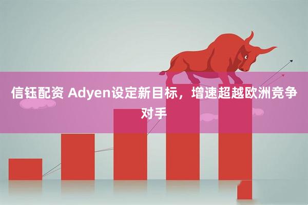 信钰配资 Adyen设定新目标，增速超越欧洲竞争对手