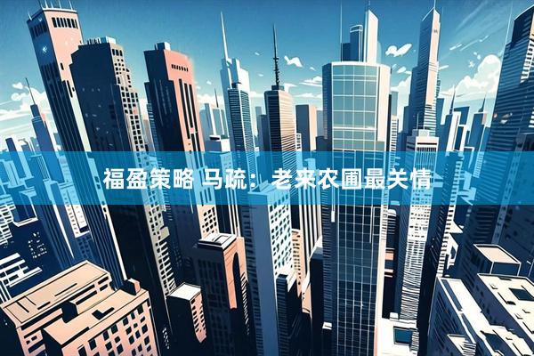 福盈策略 马疏：老来农圃最关情