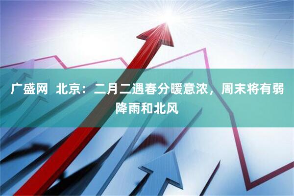 广盛网  北京：二月二遇春分暖意浓，周末将有弱降雨和北风