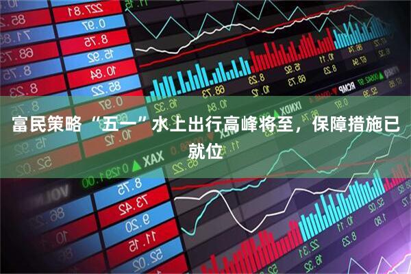 富民策略 “五一”水上出行高峰将至，保障措施已就位