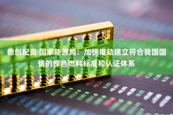 德创配资 国家能源局：加快推动建立符合我国国情的绿色燃料标准和认证体系